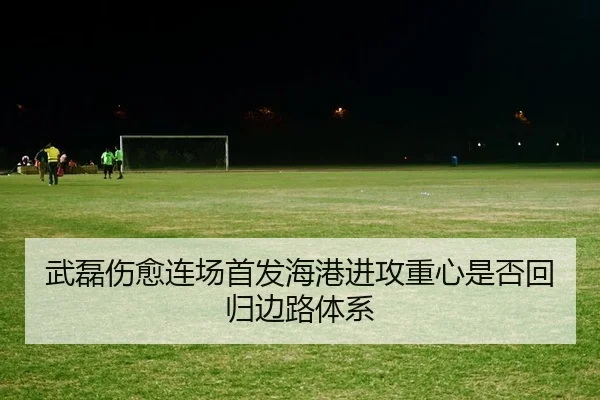 武磊伤愈连场首发海港进攻重心是否回归边路体系