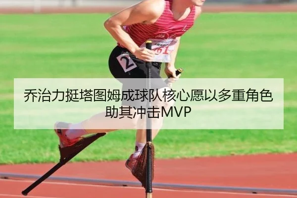 乔治力挺塔图姆成球队核心愿以多重角色助其冲击MVP